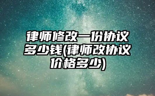 律師修改一份協(xié)議多少錢(律師改協(xié)議價格多少)