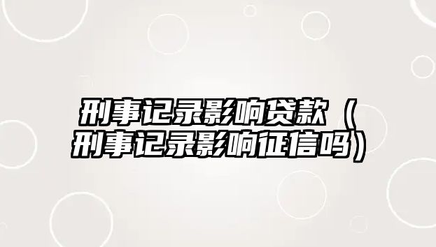 刑事記錄影響貸款（刑事記錄影響征信嗎）