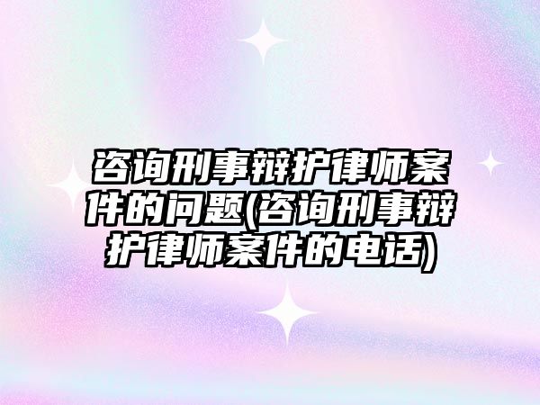 咨詢刑事辯護律師案件的問題(咨詢刑事辯護律師案件的電話)