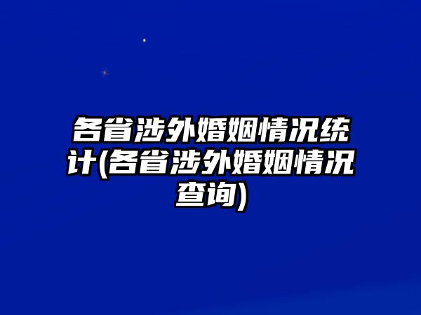 各省涉外婚姻情況統(tǒng)計(jì)(各省涉外婚姻情況查詢)