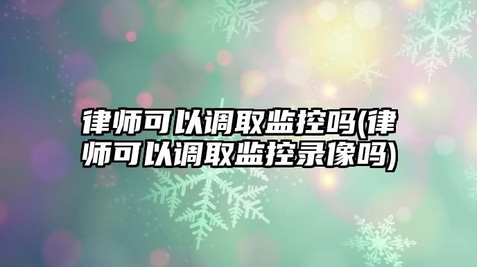 律師可以調取監控嗎(律師可以調取監控錄像嗎)