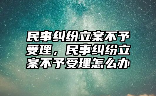 民事糾紛立案不予受理，民事糾紛立案不予受理怎么辦