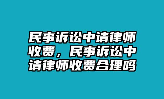 民事訴訟中請律師收費，民事訴訟中請律師收費合理嗎