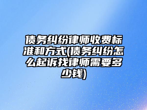 債務糾紛律師收費標準和方式(債務糾紛怎么起訴找律師需要多少錢)