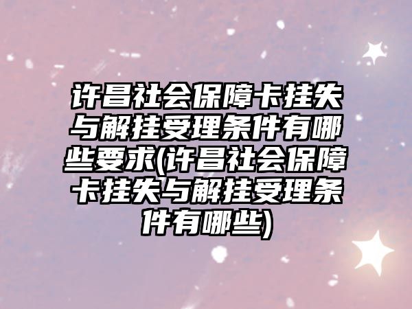 許昌社會保障卡掛失與解掛受理條件有哪些要求(許昌社會保障卡掛失與解掛受理條件有哪些)