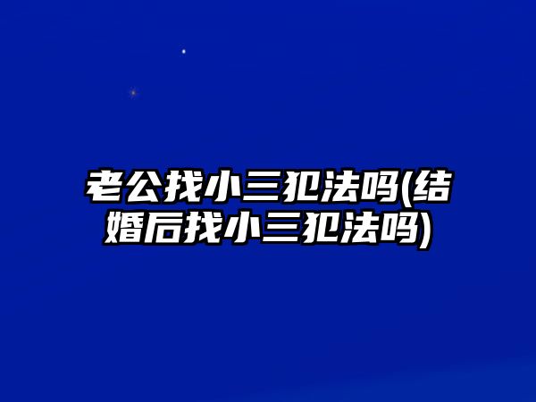 老公找小三犯法嗎(結婚后找小三犯法嗎)