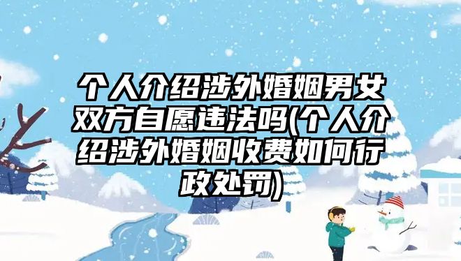 個(gè)人介紹涉外婚姻男女雙方自愿違法嗎(個(gè)人介紹涉外婚姻收費(fèi)如何行政處罰)