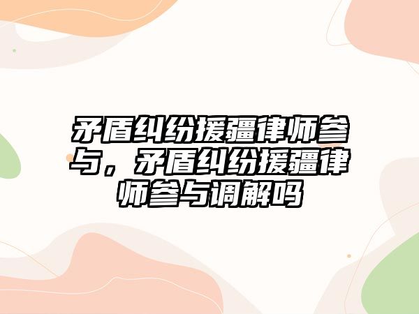 矛盾糾紛援疆律師參與，矛盾糾紛援疆律師參與調解嗎