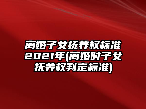 離婚子女撫養權標準2021年(離婚時子女撫養權判定標準)