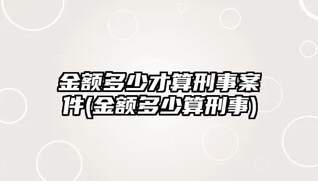 金額多少才算刑事案件(金額多少算刑事)