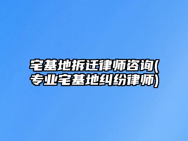 宅基地拆遷律師咨詢(專業宅基地糾紛律師)