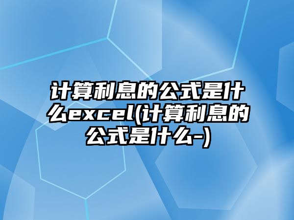 計算利息的公式是什么excel(計算利息的公式是什么-)