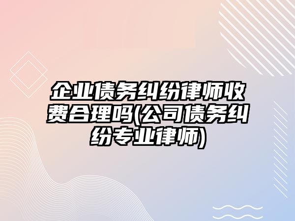 企業(yè)債務(wù)糾紛律師收費(fèi)合理嗎(公司債務(wù)糾紛專業(yè)律師)