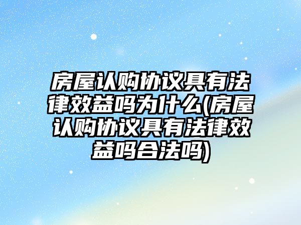 房屋認購協議具有法律效益嗎為什么(房屋認購協議具有法律效益嗎合法嗎)