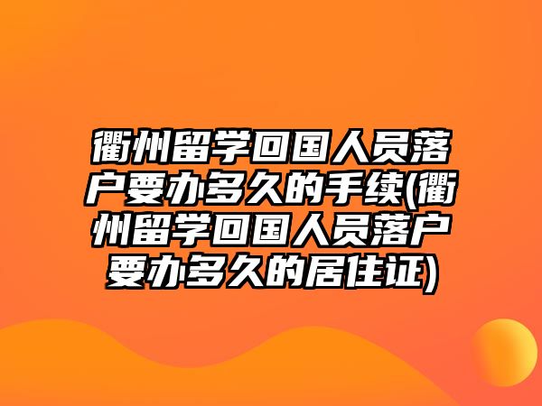 衢州留學回國人員落戶要辦多久的手續(xù)(衢州留學回國人員落戶要辦多久的居住證)