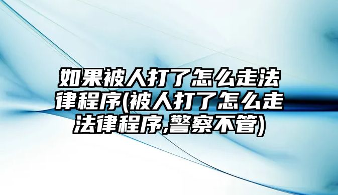 如果被人打了怎么走法律程序(被人打了怎么走法律程序,警察不管)