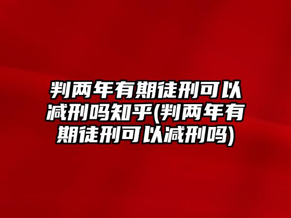 判兩年有期徒刑可以減刑嗎知乎(判兩年有期徒刑可以減刑嗎)