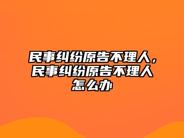 民事糾紛原告不理人，民事糾紛原告不理人怎么辦