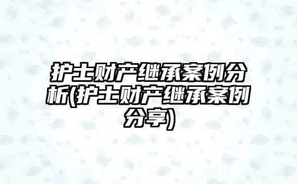 護士財產繼承案例分析(護士財產繼承案例分享)