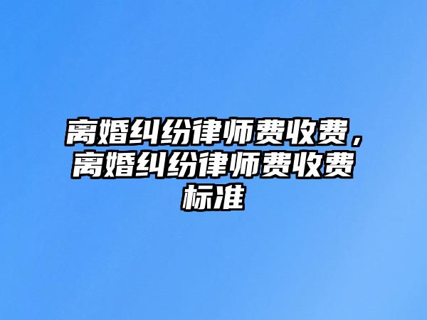 離婚糾紛律師費(fèi)收費(fèi)，離婚糾紛律師費(fèi)收費(fèi)標(biāo)準(zhǔn)