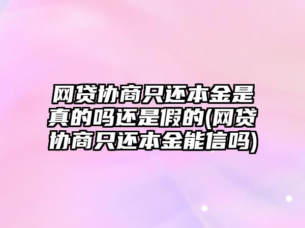 網貸協商只還本金是真的嗎還是假的(網貸協商只還本金能信嗎)