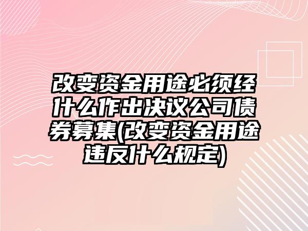 改變資金用途必須經(jīng)什么作出決議公司債券募集(改變資金用途違反什么規(guī)定)