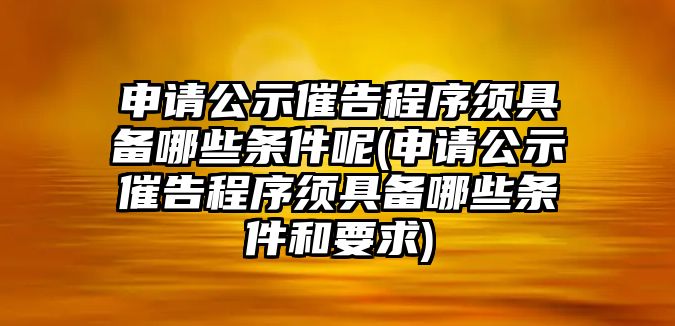 申請公示催告程序須具備哪些條件呢(申請公示催告程序須具備哪些條件和要求)