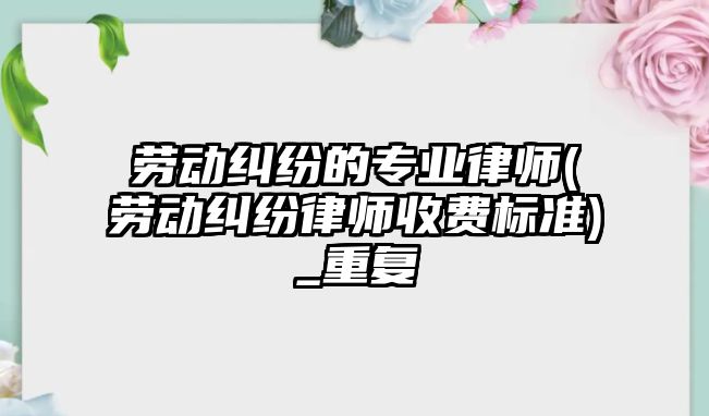 勞動糾紛的專業(yè)律師(勞動糾紛律師收費標準)_重復