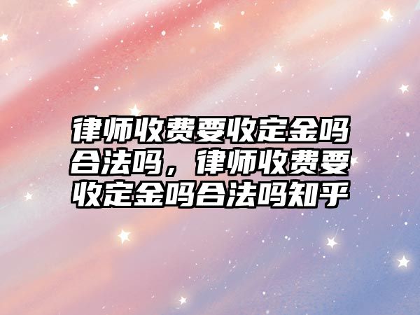 律師收費(fèi)要收定金嗎合法嗎，律師收費(fèi)要收定金嗎合法嗎知乎