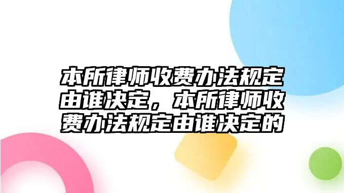 本所律師收費辦法規定由誰決定，本所律師收費辦法規定由誰決定的