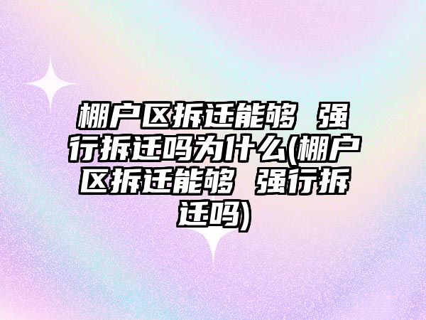 棚戶區拆遷能夠 強行拆遷嗎為什么(棚戶區拆遷能夠 強行拆遷嗎)