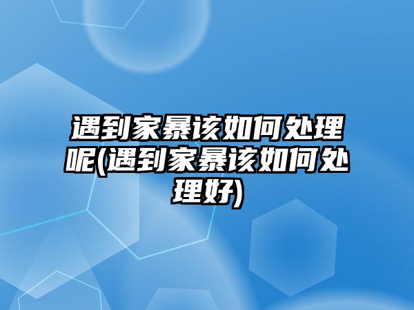 遇到家暴該如何處理呢(遇到家暴該如何處理好)