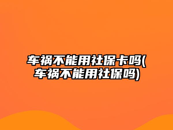 車禍不能用社保卡嗎(車禍不能用社保嗎)