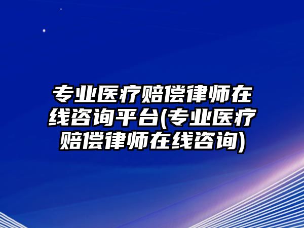 專業醫療賠償律師在線咨詢平臺(專業醫療賠償律師在線咨詢)