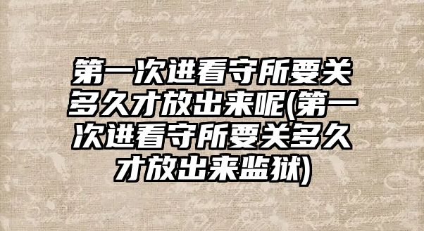 第一次進(jìn)看守所要關(guān)多久才放出來呢(第一次進(jìn)看守所要關(guān)多久才放出來監(jiān)獄)