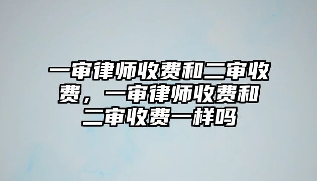 一審律師收費和二審收費，一審律師收費和二審收費一樣嗎