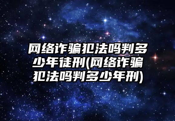 網(wǎng)絡詐騙犯法嗎判多少年徒刑(網(wǎng)絡詐騙犯法嗎判多少年刑)