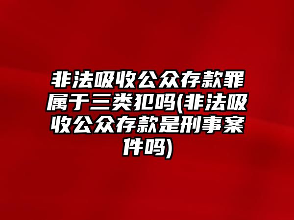 非法吸收公眾存款罪屬于三類犯嗎(非法吸收公眾存款是刑事案件嗎)