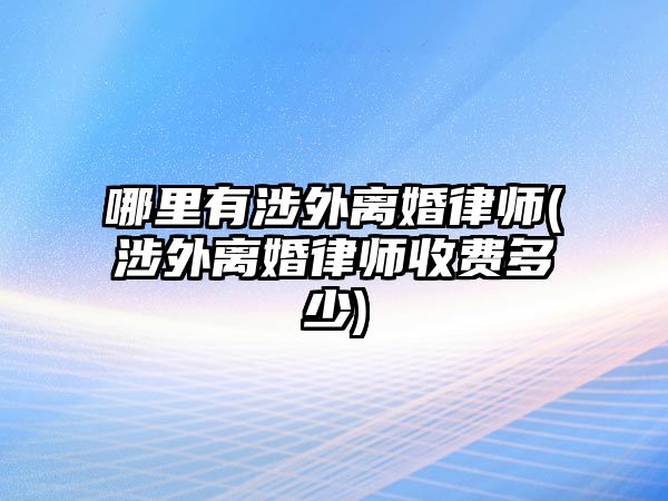 哪里有涉外離婚律師(涉外離婚律師收費(fèi)多少)