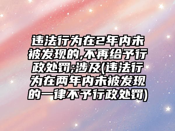 違法行為在2年內未被發現的,不再給予行政處罰;涉及(違法行為在兩年內未被發現的一律不予行政處罰)