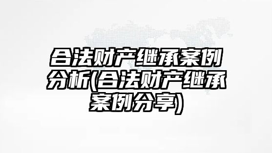 合法財(cái)產(chǎn)繼承案例分析(合法財(cái)產(chǎn)繼承案例分享)