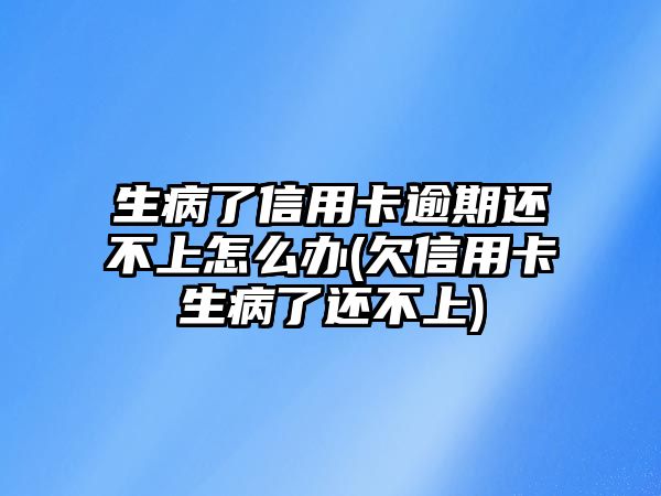 生病了信用卡逾期還不上怎么辦(欠信用卡生病了還不上)