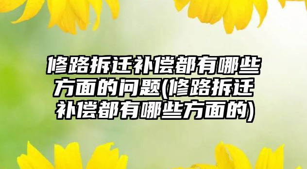 修路拆遷補償都有哪些方面的問題(修路拆遷補償都有哪些方面的)