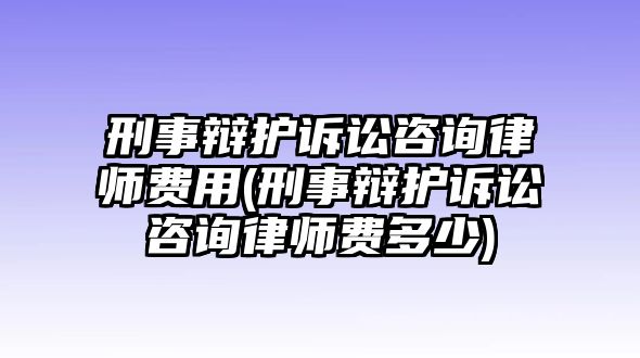 刑事辯護訴訟咨詢律師費用(刑事辯護訴訟咨詢律師費多少)