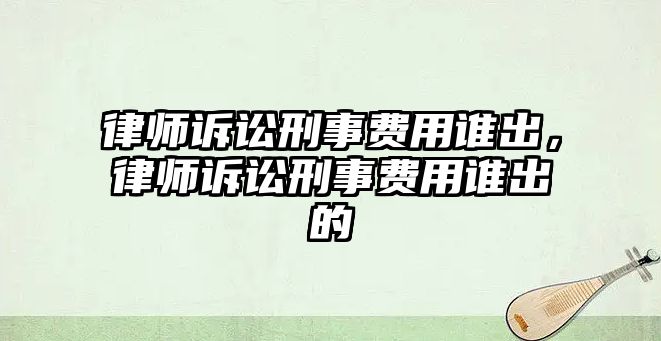 律師訴訟刑事費用誰出，律師訴訟刑事費用誰出的