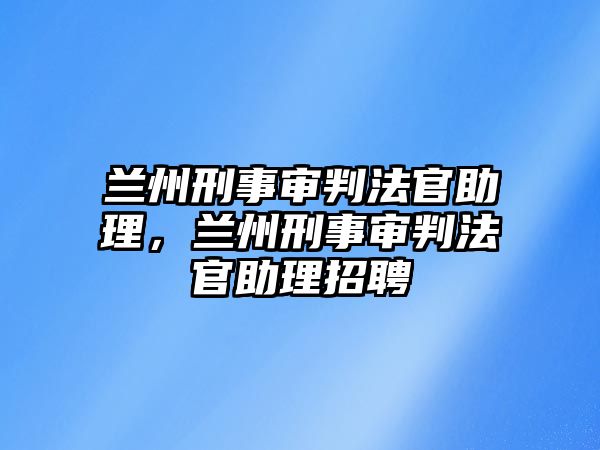 蘭州刑事審判法官助理，蘭州刑事審判法官助理招聘