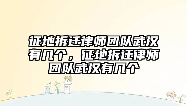 征地拆遷律師團隊武漢有幾個，征地拆遷律師團隊武漢有幾個