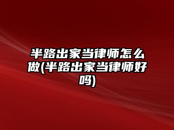 半路出家當律師怎么做(半路出家當律師好嗎)