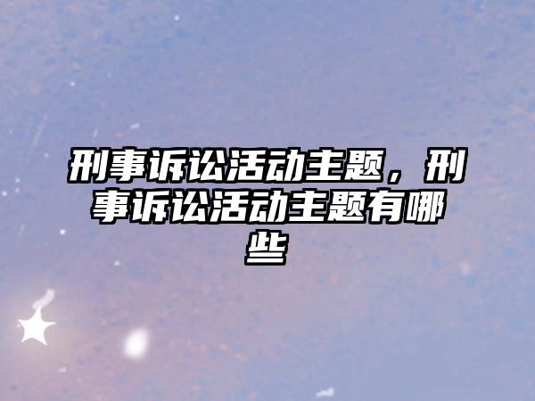 刑事訴訟活動主題，刑事訴訟活動主題有哪些