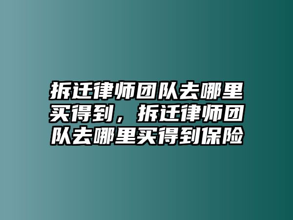 拆遷律師團隊去哪里買得到，拆遷律師團隊去哪里買得到保險